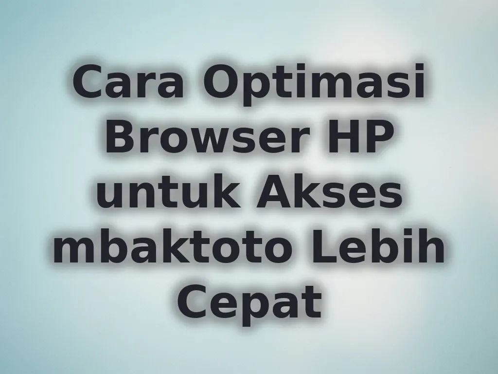 Cara Optimasi Browser HP untuk Akses mbaktoto Lebih Cepat